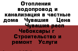 Отопления , водопровод и канализация в частные дома.  Чувашия. › Цена ­ 1 000 - Чувашия респ., Чебоксары г. Строительство и ремонт » Услуги   